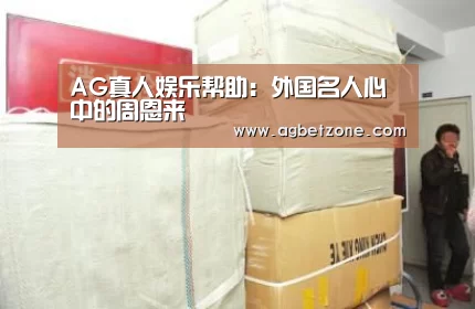 AG真人娱乐帮助:外国名人心中的周恩来(图2) 客服支持