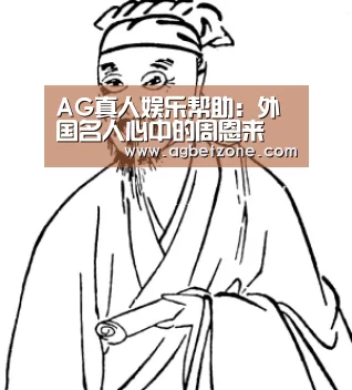 AG真人娱乐帮助:外国名人心中的周恩来(图3) 登录问题